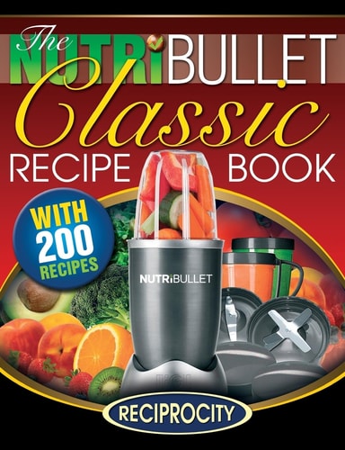 The NutriBullet Classic Recipe Book 200 Health Boosting Delicious and Nutritious Blast and Smoothie Recipes
