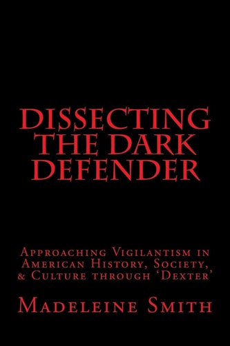Dissecting the Dark Defender Approaching Vigilantism in American History, Society and Culture Through 'Dexter'