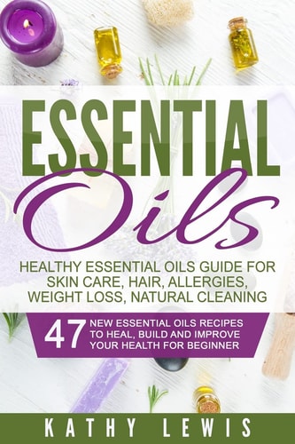 Essential Oils Healthy Essential Oils Guide for Skin Care, Hair Growth, Allergies, Weight Loss, Natural Cleaning