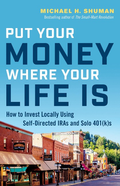 Put Your Money Where Your Life Is: How to Invest Locally Using Self-Directed IRAs and Solo 401(K)s