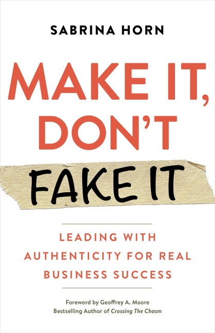 Make It, Dont Fake It: Leading with Authenticity for Real Business Success