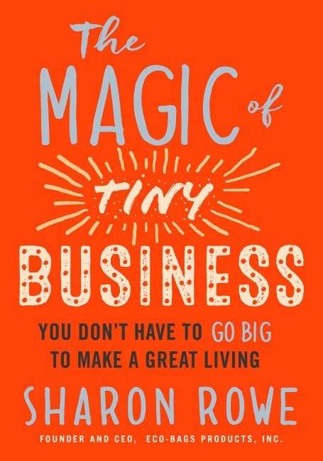 The Magic of Tiny Business: You Dont Have to Go Big to Make a Great Living