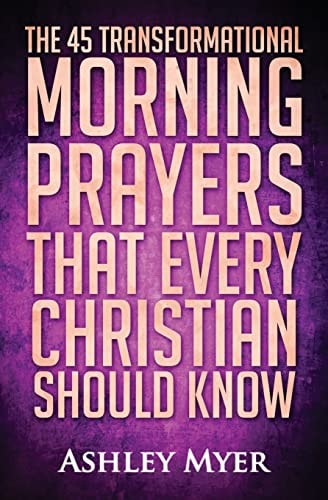 Prayer The 45 Transformational Morning Prayers That Every Christian Should Know: Every Christian Will Find Energy and Encouragement in These Morning Prayers (Inspirational Christianity Self Help Life Application)
