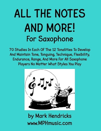 All The Notes And More for Saxophone 70 Studies In Each Of The 12 Tonalities To Develop And Maintain Tone, Tonguing, Technique, Flexibility, Endurance, Range, And More For All Saxophone Players No Matter What Styles You Play