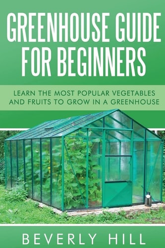Greenhouse Guide For Beginners Learn the Most Popular Vegetables and Fruits to Grow in a Greenhouse