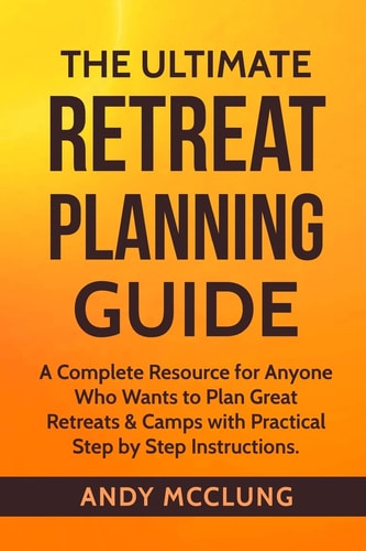 The Ultimate Retreat Planning Guide A Complete Resource for Anyone Who Wants to Plan Great Retreats and Camps with Practical Step by Step Instructions