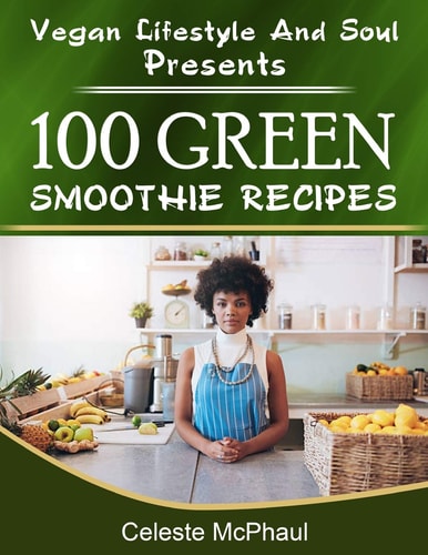 Vegan Lifestyle & Soul Presents 100 Green Smoothie Recipes