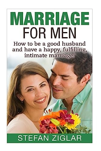 Marriage for Men How to be a Good Husband and Have a Happy, Fulfilling, Intimat
