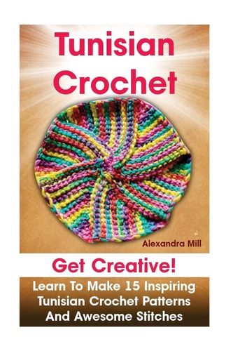 Tunisian Crochet Get Creative! Learn to Make 15 Inspiring Tunisian Crochet Patterns and Awesome Stitches: (Tunisian Crochet, How To Crochet, Crochet Stitches, Crochet For Dummies, Crochet For Women)