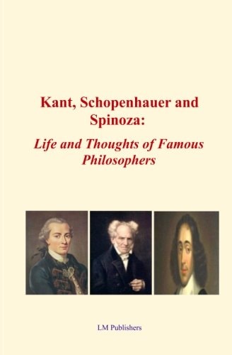 Kant, Schopenhauer and Spinoza Life and Thoughts of Famous Philosophers