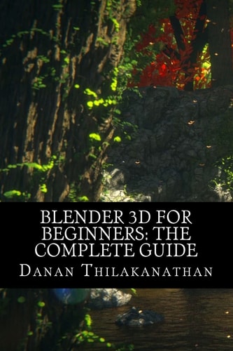 Blender 3D For Beginners The Complete Guide: The Complete Beginner's Guide to Getting Started with Navigating, Modeling, Animating, Texturing, Lighting, Compositing and Rendering Within Blender.