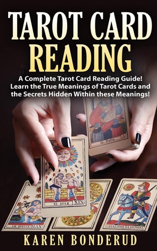 Tarot Card Reading A Complete Tarot Card Reading Guide! Learn the True Meanings of Tarot Cards and the Secrets Hidden Within These Meanings!
