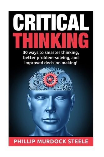 Critical Thinking 30 Ways to Smarter Thinking, Better Problem Solving And Improved Decison Making