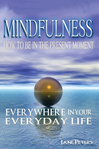 Mindfulness How to Be in The Present Moment Everywhere in Your Everyday Life