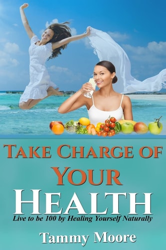 Take Charge of Your Health Live to be 100 by Healing Yourself Naturally