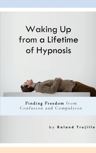 Waking Up from a Lifetime of Hypnosis Finding Freedom from Confusion and Compulsion