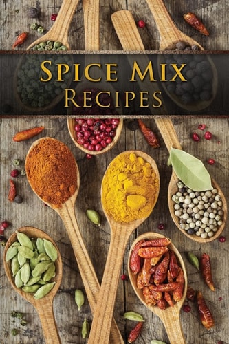 Spice Mix Recipes Top 50 Most Delicious Dry Spice Mixes [a Seasoning Cookbook]