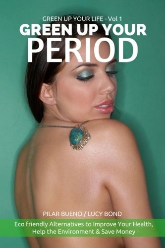 Green Up Your Period Ecofriendly Alternatives to Improve Your Health, Help the Environment and Save Money
