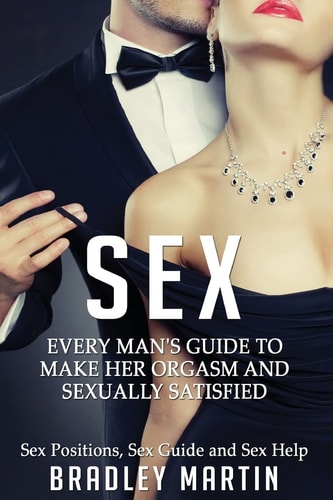 Sex Every Man's Guide to Sexually Satisfy Her - Sex Positions, Sex Guide and Sex Help