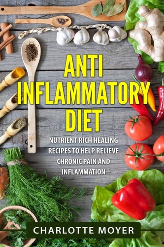 Anti Inflammatory Diet Nutrient Rich Healing Recipes to Help Relieve Chronic Pain and Inflammation (Beginners, Cookbook, Pain Free, Weight Loss)