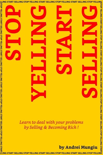 Stop Yelling Start Selling Learn to Deal with Your Problems by Selling and Becoming Rich !