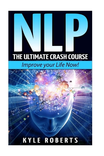 Nlp The Ultimate Crash Course to Improve Your Life Now!