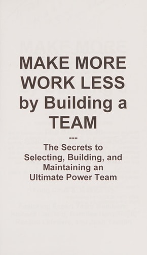 Make More Work Less By Buliding A Team The Secrets to Selecting, Building and Maintaining an Ultimate Power Team