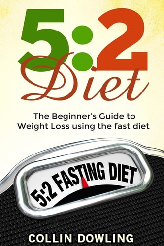 The 5 2 Diet: The Beginner's Guide to Weight Loss Using the Fast Diet