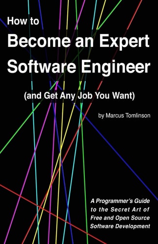 How to Become an Expert Software Engineer (and Get Any Job You Want) A Programmer's Guide to the Secret Art of Free and Open Source Software Development