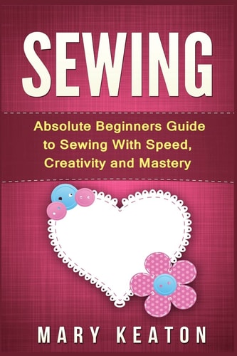 Sewing Absolute Beginners Guide to Sewing with Speed, Creativity and Mastery