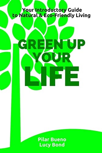 Green Up Your Life Your Introductory Guide to Natural and Eco-Friendly Living