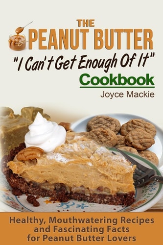 The Peanut Butter I Can't Get Enough Of It Cookbook Healthy, Mouthwatering Recipes And Fascinating Facts For Peanut Butter Lovers