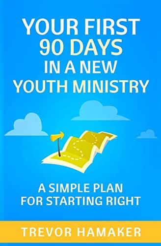 Your First 90 Days in a New Youth Ministry A Simple Plan for Starting Right