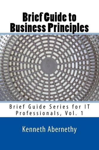 Brief Guide to Business Principles Brief Guide Series for IT Professionals, Vol. 1