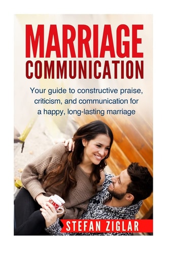 Marriage Communication Your Guide to Constructive Praise, Criticism, and Communication for a Happy, Long-lasting Marriage!