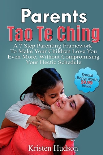 Parents Tao Te Ching A 7 Step Parenting Framework To Make Your Children Love You Even More, Without Compromising Your Hectic Schedule