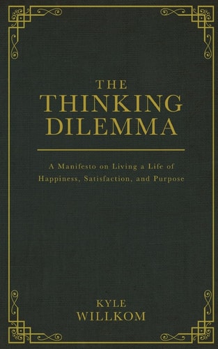 The Thinking Dilemma A Manifesto on Living a Life of Happiness, Satisfaction, and Purpose