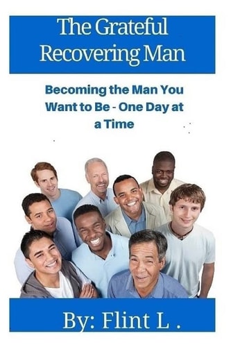 The Grateful Recovering Man Becoming the Man You Want to Be - One Day at a Time