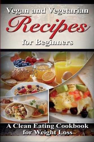 Vegan and Vegetarian Recipes for Beginners A Clean Eating Cookbook for Weight Loss