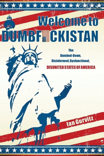 Welcome to Dumbfuckistan The Dumbed-Down, Disinformed, Dysfunctional, Disunited States of America