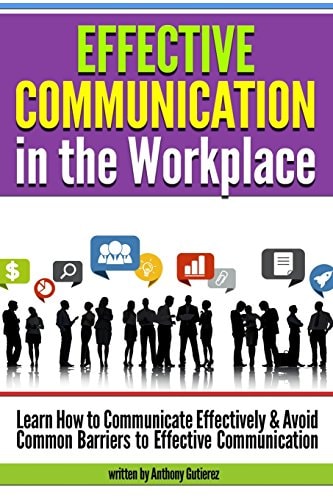 Effective Communication in the Workplace Learn How to Communicate Effectively and Avoid Common Barriers to Effective Communication