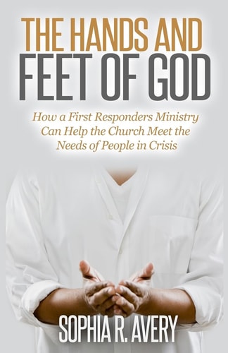 The Hands and Feet of God How a First Responders Ministry Can Help the Church Meet the Needs of People in Crisis