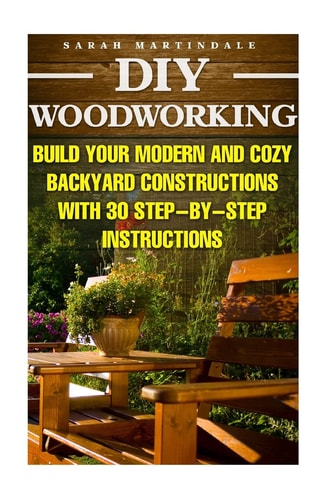 DIY Woodworking Build Your Modern And Cozy Backyard Constructions With 30 Step-by-Step Instructions: (Wood Pallets, Wood Pallet Projects, Diy Decoration And Design, Interior Design, DIY Hacks, Garden)