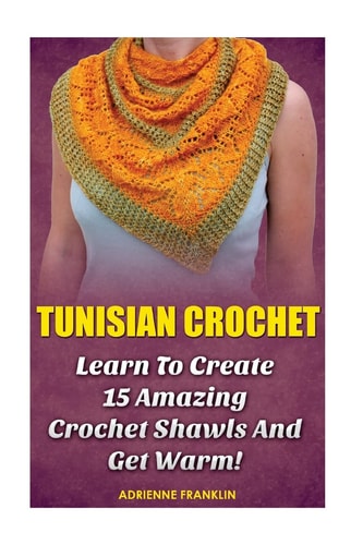 Tunisian Crochet Learn to Creat 15 Amazing Crochet Shawls and Get Warm!: (Tunisian Crochet, Crochet Scarves, Crochet Shawls, How To Crochet, Crochet Stitches, Crochet For Home, Crochet In One Day)