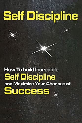 Self Discipline How To Build Incredible Self Discipline and Maximize Your Chances of Success