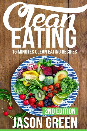 Clean Eating 15-Minute Clean Eating Recipes: Meals that Improve Your Health, Make You Lean, and Boost Your Metabolism