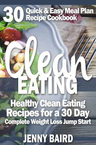 Clean Eating Healthy Clean Eating Recipes For a 30 Day Complete Weight Loss Jump Start