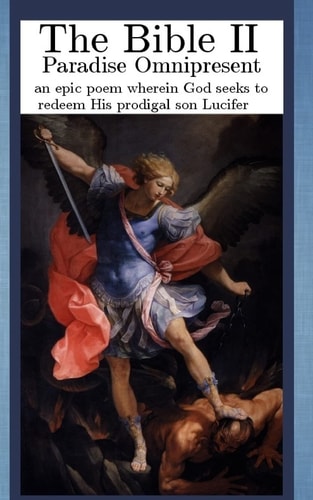 The Bible II Paradise Omnipresent, an Epic Poem Wherein God Seeks to Redeem His Prodigal Son Lucifer
