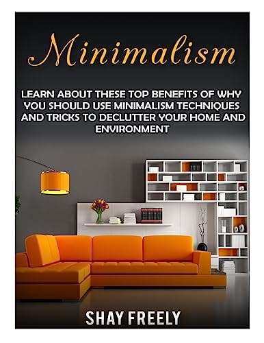 Minimalism Learn About These Top Benefits Of Why You Should Use Minimalism Techniques And Tricks To Declutter Your Home And Environment