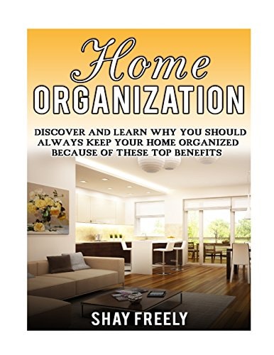 Home Organization Discover And Learn Why You Should Always Keep Your Home Organized Because Of These Top Benefits